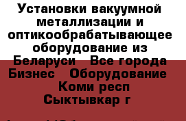 Установки вакуумной металлизации и оптикообрабатывающее оборудование из Беларуси - Все города Бизнес » Оборудование   . Коми респ.,Сыктывкар г.